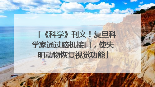 《科学》刊文！复旦科学家通过脑机接口，使失明动物恢复视觉功能