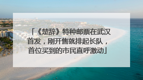 《楚辞》特种邮票在武汉首发，刚开售就排起长队，首位买到的市民直呼激动