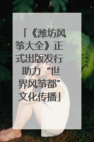 《潍坊风筝大全》正式出版发行 助力“世界风筝都”文化传播