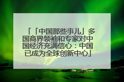 「中国那些事儿」多国商界领袖和专家对中国经济充满信心：中国已成为全球创新中心