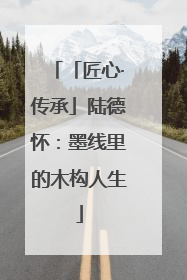 「匠心·传承」陆德怀：墨线里的木构人生
