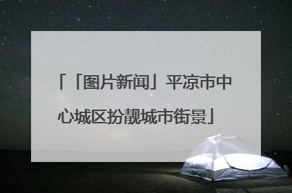 「图片新闻」平凉市中心城区扮靓城市街景