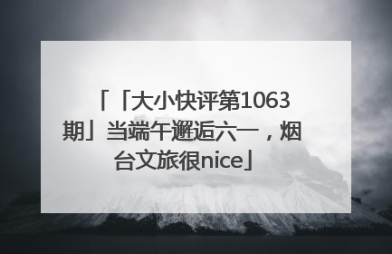 「大小快评第1063期」当端午邂逅六一，烟台文旅很nice