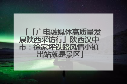 「广电融媒体高质量发展陕西采访行」陕西汉中市：徐家坪铁路风情小镇 出站就是景区