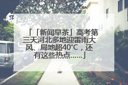 「新闻早茶」高考第三天河北多地迎雷雨大风、局地超40℃，还有这些热点……