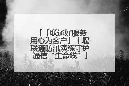 「联通好服务 用心为客户」十堰联通防汛演练守护通信“生命线”