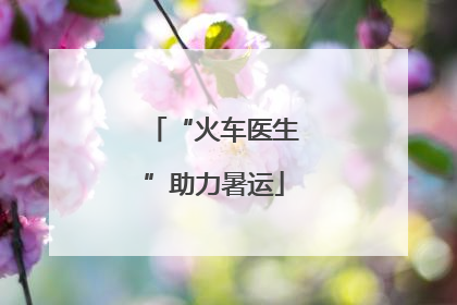 “火车医生”助力暑运