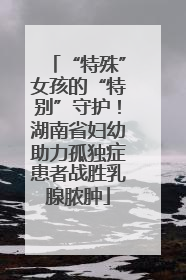 “特殊”女孩的“特别”守护！湖南省妇幼助力孤独症患者战胜乳腺脓肿