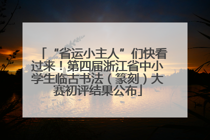 “省运小主人”们快看过来！第四届浙江省中小学生临古书法（篆刻）大赛初评结果公布