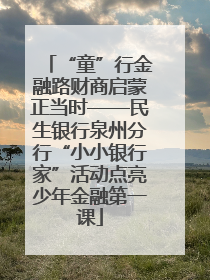 “童”行金融路财商启蒙正当时——民生银行泉州分行“小小银行家”活动点亮少年金融第一课