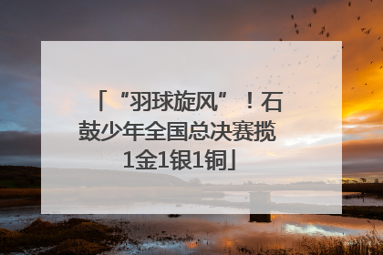 “羽球旋风”！石鼓少年全国总决赛揽1金1银1铜