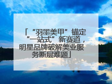 “羽墨美甲”锚定“一站式”新赛道，明星品牌破解美业服务断层难题