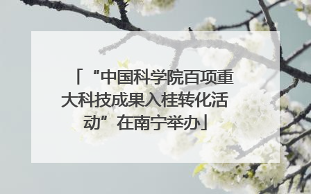 “中国科学院百项重大科技成果入桂转化活动”在南宁举办