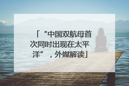 “中国双航母首次同时出现在太平洋”，外媒解读