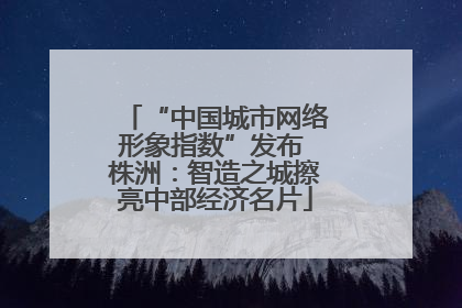 “中国城市网络形象指数”发布 株洲：智造之城擦亮中部经济名片