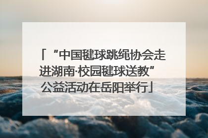 “中国毽球跳绳协会走进湖南·校园毽球送教”公益活动在岳阳举行