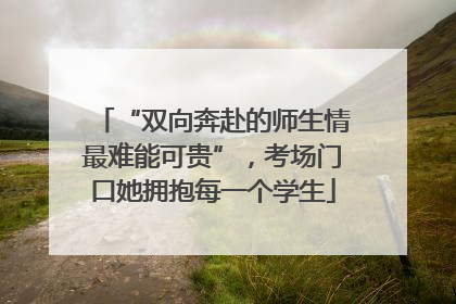 “双向奔赴的师生情最难能可贵”，考场门口她拥抱每一个学生