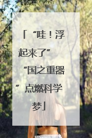 “哇！浮起来了” “国之重器”点燃科学梦