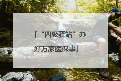 “四级驿站”办好万家医保事
