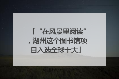 “在风景里阅读”，湖州这个图书馆项目入选全球十大