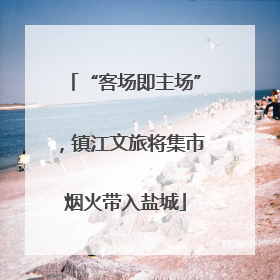 “客场即主场”，镇江文旅将集市烟火带入盐城