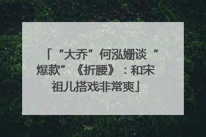 “大乔”何泓姗谈“爆款”《折腰》：和宋祖儿搭戏非常爽