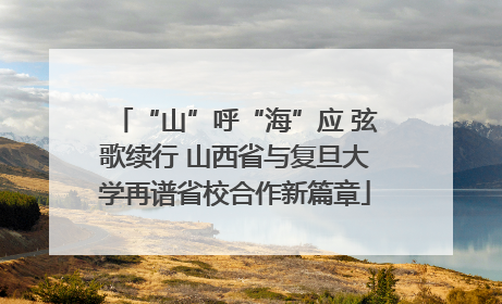 “山”呼“海”应 弦歌续行 山西省与复旦大学再谱省校合作新篇章