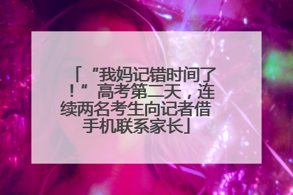 “我妈记错时间了！”高考第二天，连续两名考生向记者借手机联系家长