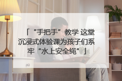“手把手”教学 这堂沉浸式体验课为孩子们系牢“水上安全绳”