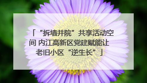 “拆墙并院”共享活动空间 内江高新区党建赋能让老旧小区“逆生长”