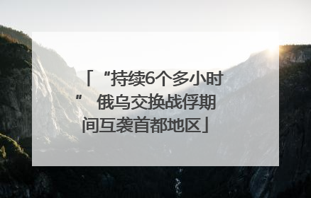 “持续6个多小时” 俄乌交换战俘期间互袭首都地区