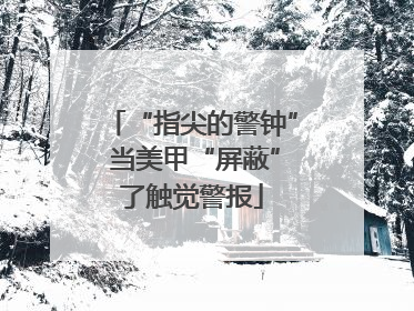 “指尖的警钟” 当美甲“屏蔽”了触觉警报