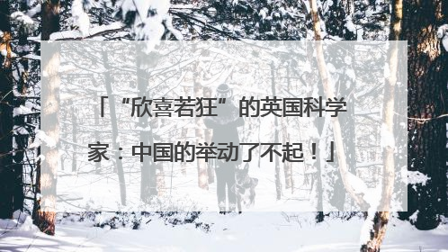 “欣喜若狂”的英国科学家：中国的举动了不起！