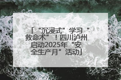 “沉浸式”学习“救命术”！四川泸州启动2025年“安全生产月”活动