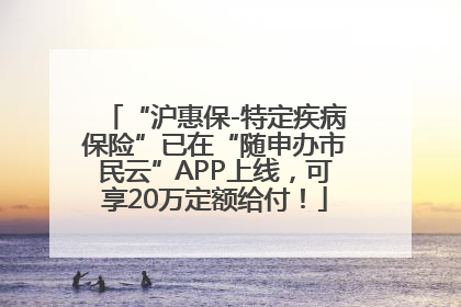 “沪惠保-特定疾病保险”已在“随申办市民云”APP上线，可享20万定额给付！