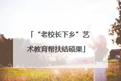 “老校长下乡”艺术教育帮扶结硕果
