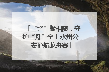 “警”紧相随，守护“舟”全！永州公安护航龙舟赛