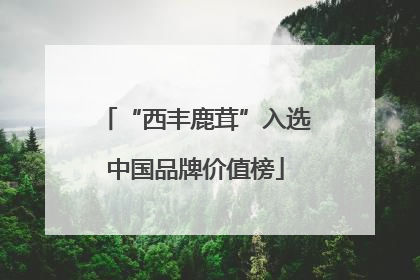 “西丰鹿茸”入选中国品牌价值榜
