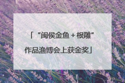 “闽侯金鱼＋根雕”作品渔博会上获金奖
