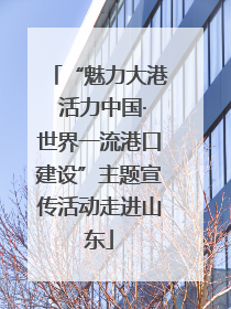 “魅力大港 活力中国·世界一流港口建设”主题宣传活动走进山东