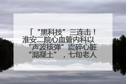 “黑科技”三连击！淮安二院心血管内科以“声波核弹”震碎心脏“混凝土”，七旬老人重获“心”生