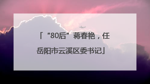 “80后”蒋春艳，任岳阳市云溪区委书记