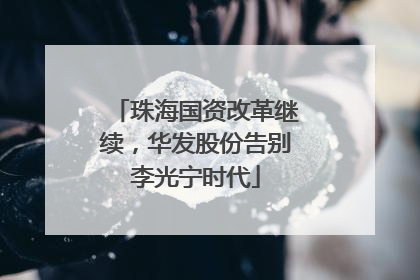 珠海国资改革继续，华发股份告别李光宁时代