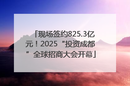 现场签约825.3亿元！2025“投资成都”全球招商大会开幕