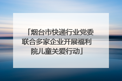 烟台市快递行业党委联合多家企业开展福利院儿童关爱行动