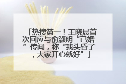 热搜第一！王晓晨首次回应与俞灏明“已婚”传闻，称“我头昏了，大家开心就好”