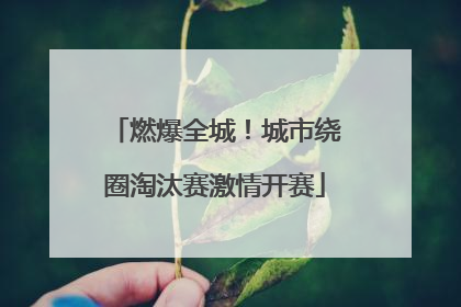燃爆全城！城市绕圈淘汰赛激情开赛
