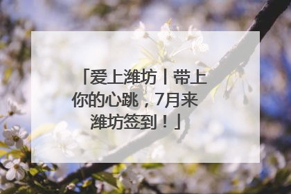 爱上潍坊丨带上你的心跳，7月来潍坊签到！