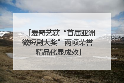爱奇艺获“首届亚洲微短剧大奖”两项荣誉 精品化显成效