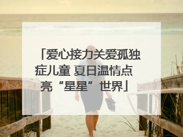爱心接力关爱孤独症儿童 夏日温情点亮“星星”世界